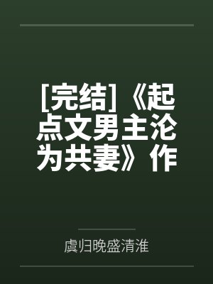 [完结]《起点文男主沦为共妻》作者：明前龙雀by虞归晚盛清淮笔趣阁无弹窗