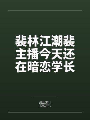 裴林江潮裴主播今天还在暗恋学长吗