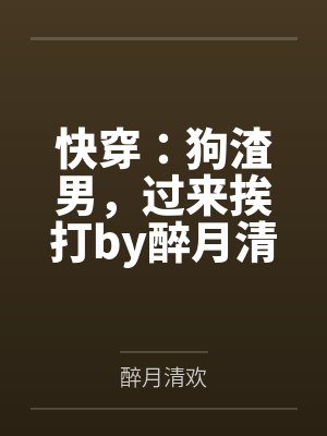 快穿：狗渣男，过来挨打by醉月清欢