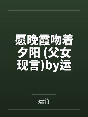 愿晚霞吻着夕阳 (父女现言)by运竹