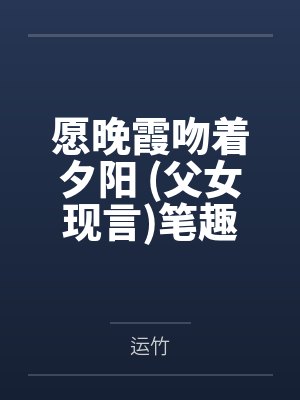 愿晚霞吻着夕阳 (父女现言)笔趣阁无弹窗