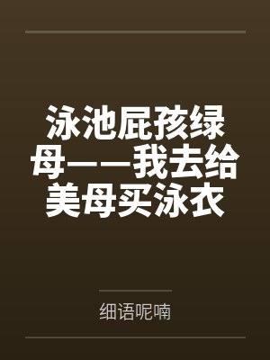 泳池屁孩绿母——我去给美母买泳衣,却不知慈祥温柔的爆乳老妈被熊孩子调教成只会发出浪叫的淫贱母猪!丰满