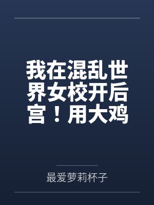 我在混乱世界女校开后宫!用大鸡巴把诡异妹妹,绝色校花,血族大小姐……肏成专属精液便器,淫乱母狗